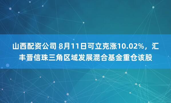 山西配资公司 8月11日可立克涨10.02%，汇丰晋信珠三角区域发展混合基金重仓该股