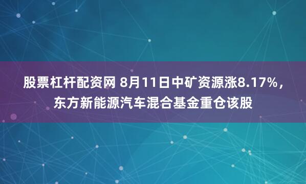 股票杠杆配资网 8月11日中矿资源涨8.17%，东方新能源汽车混合基金重仓该股
