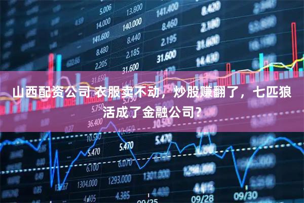 山西配资公司 衣服卖不动，炒股赚翻了，七匹狼活成了金融公司？