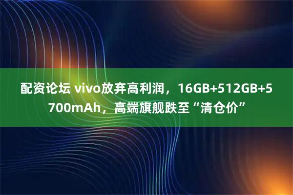 配资论坛 vivo放弃高利润，16GB+512GB+5700mAh，高端旗舰跌至“清仓价”