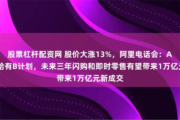 股票杠杆配资网 股价大涨13%，阿里电话会：AI芯片供给有B计划，未来三年闪购和即时零售有望带来1万亿元新成交