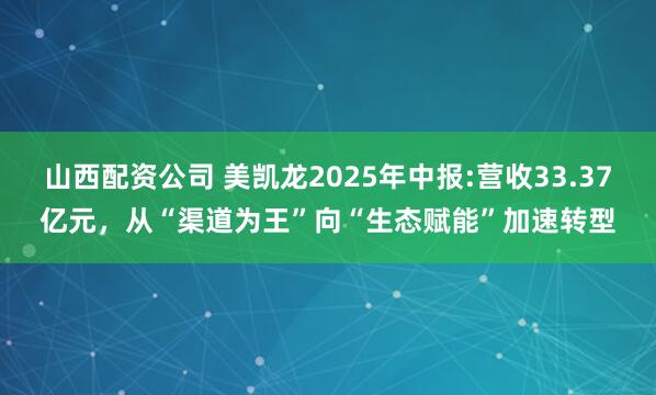 山西配资公司 美凯龙2025年中报:营收33.37亿元，从“渠道为王”向“生态赋能”加速转型