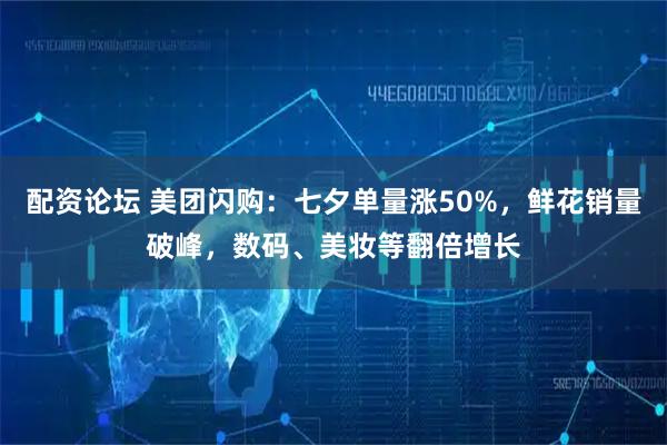 配资论坛 美团闪购：七夕单量涨50%，鲜花销量破峰，数码、美妆等翻倍增长
