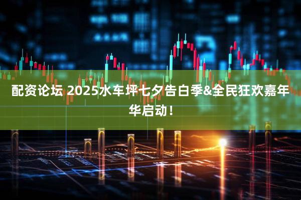 配资论坛 2025水车坪七夕告白季&全民狂欢嘉年华启动！