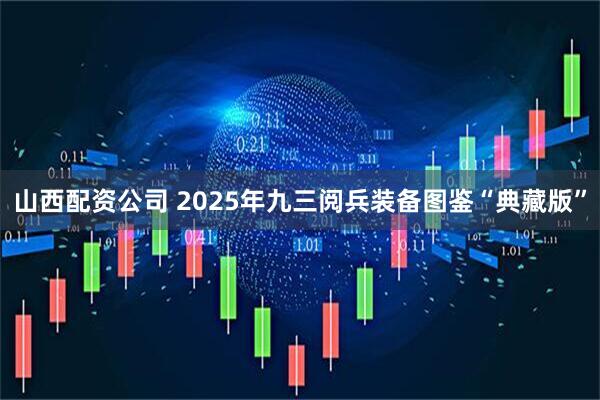 山西配资公司 2025年九三阅兵装备图鉴“典藏版”