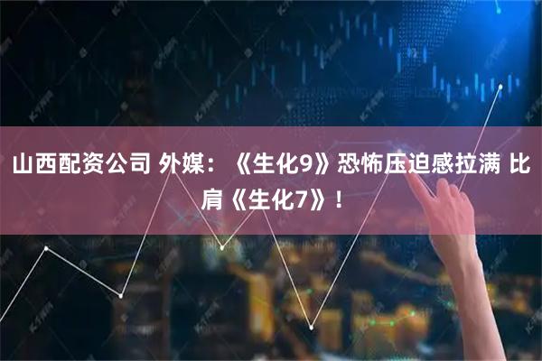 山西配资公司 外媒:《生化9》恐怖压迫感拉满 比肩《生化7》!