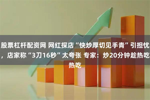 股票杠杆配资网 网红探店“快炒厚切见手青”引担忧，店家称“3刀16秒”太夸张 专家：炒20分钟趁热吃