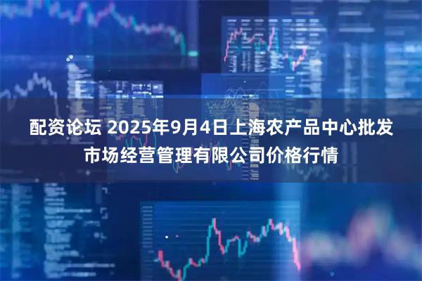 配资论坛 2025年9月4日上海农产品中心批发市场经营管理有限公司价格行情