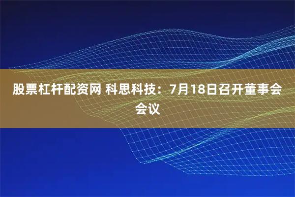 股票杠杆配资网 科思科技：7月18日召开董事会会议