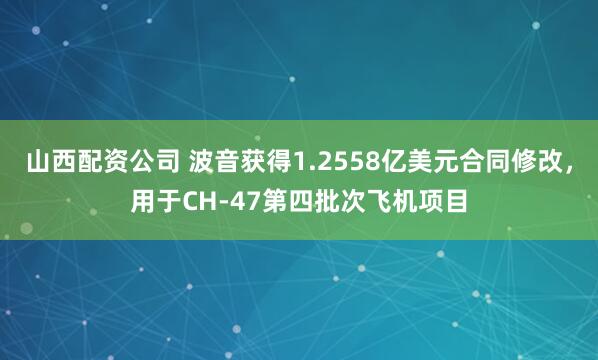 山西配资公司 波音获得1.2558亿美元合同修改，用于CH-47第四批次飞机项目