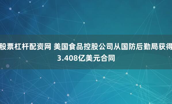 股票杠杆配资网 美国食品控股公司从国防后勤局获得3.408亿美元合同