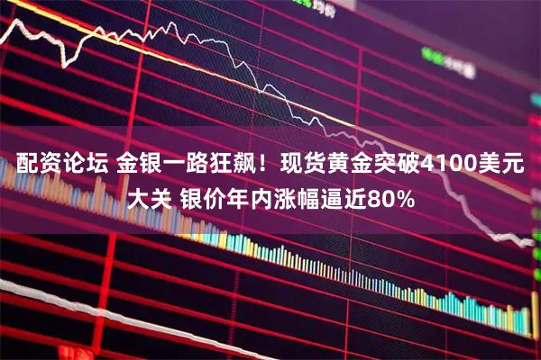 配资论坛 金银一路狂飙！现货黄金突破4100美元大关 银价年内涨幅逼近80%