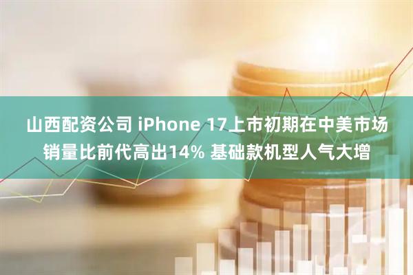山西配资公司 iPhone 17上市初期在中美市场销量比前代高出14% 基础款机型人气大增