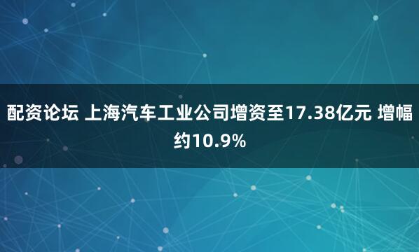 配资论坛 上海汽车工业公司增资至17.38亿元 增幅约10.9%