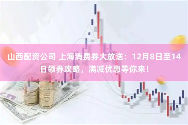 山西配资公司 上海消费券大放送：12月8日至14日领券攻略，满减优惠等你来！