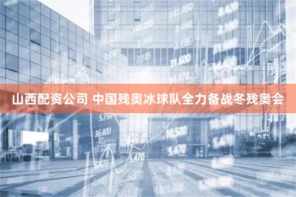 山西配资公司 中国残奥冰球队全力备战冬残奥会