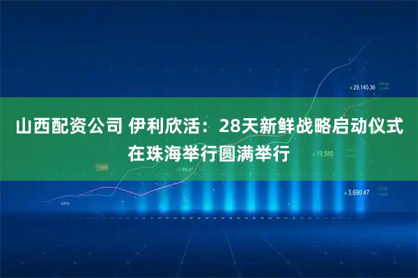 山西配资公司 伊利欣活：28天新鲜战略启动仪式在珠海举行圆满举行
