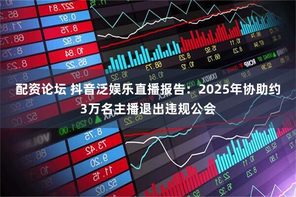 配资论坛 抖音泛娱乐直播报告：2025年协助约3万名主播退出违规公会