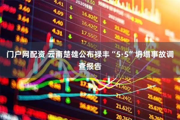 门户网配资 云南楚雄公布禄丰“5·5”坍塌事故调查报告
