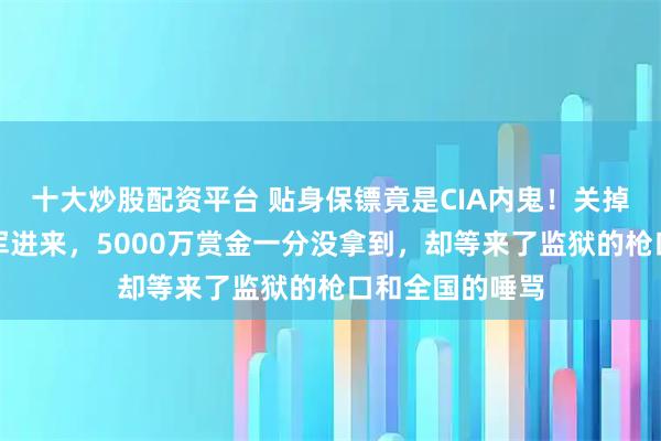 十大炒股配资平台 贴身保镖竟是CIA内鬼！关掉防空系统放美军进来，5000万赏金一分没拿到，却等来了监狱的枪口和全国的唾骂