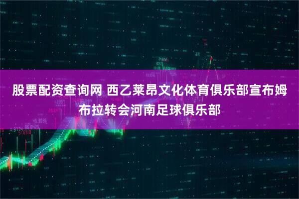 股票配资查询网 西乙莱昂文化体育俱乐部宣布姆布拉转会河南足球俱乐部