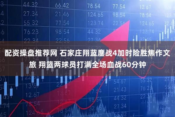 配资操盘推荐网 石家庄翔蓝鏖战4加时险胜焦作文旅 翔篮两球员打满全场血战60分钟