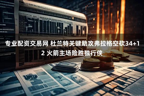 专业配资交易网 杜兰特关键助攻弗拉格空砍34+12 火箭主场险胜独行侠