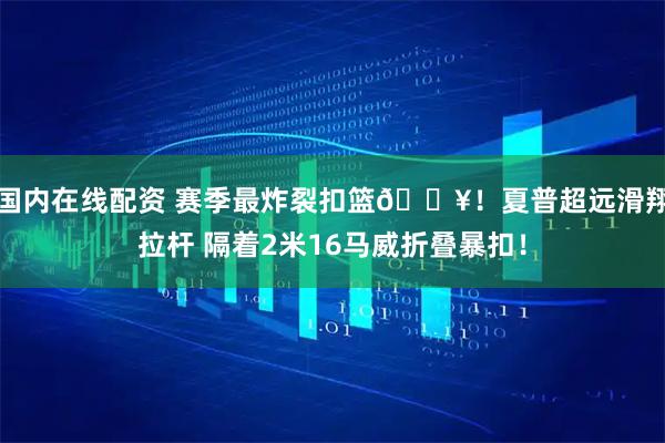 国内在线配资 赛季最炸裂扣篮💥！夏普超远滑翔拉杆 隔着2米16马威折叠暴扣！