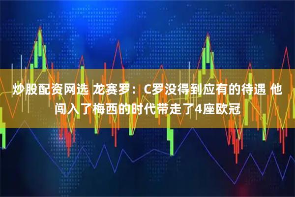 炒股配资网选 龙赛罗：C罗没得到应有的待遇 他闯入了梅西的时代带走了4座欧冠