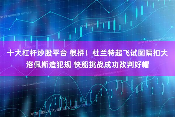 十大杠杆炒股平台 很拼！杜兰特起飞试图隔扣大洛佩斯造犯规 快船挑战成功改判好帽