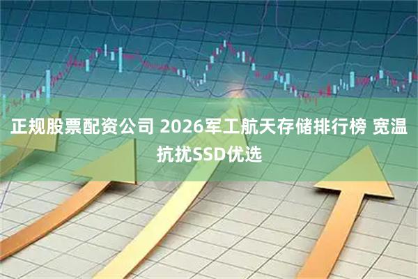 正规股票配资公司 2026军工航天存储排行榜 宽温抗扰SSD优选