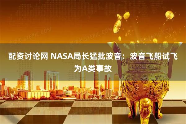 配资讨论网 NASA局长猛批波音：波音飞船试飞为A类事故