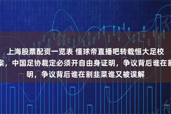上海股票配资一览表 懂球帝直播吧转载恒大足校败诉杨黔东纠纷案，中国足协裁定必须开自由身证明，争议背后谁在割韭菜谁又被误解