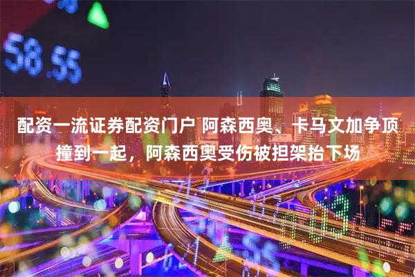 配资一流证券配资门户 阿森西奥、卡马文加争顶撞到一起，阿森西奥受伤被担架抬下场