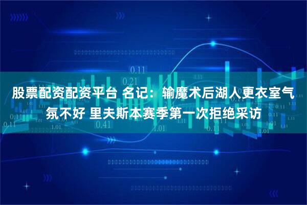 股票配资配资平台 名记：输魔术后湖人更衣室气氛不好 里夫斯本赛季第一次拒绝采访