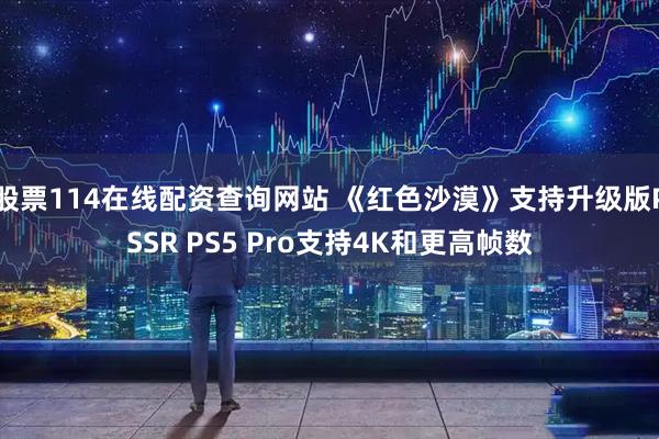 股票114在线配资查询网站 《红色沙漠》支持升级版PSSR PS5 Pro支持4K和更高帧数
