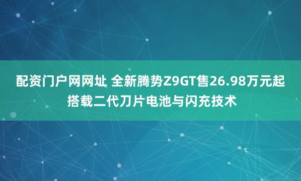 配资门户网网址 全新腾势Z9GT售26.98万元起 搭载二代刀片电池与闪充技术