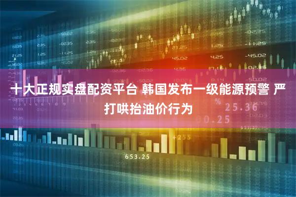 十大正规实盘配资平台 韩国发布一级能源预警 严打哄抬油价行为
