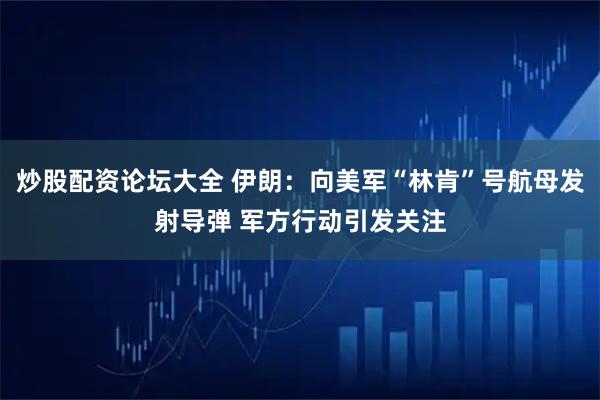 炒股配资论坛大全 伊朗：向美军“林肯”号航母发射导弹 军方行动引发关注