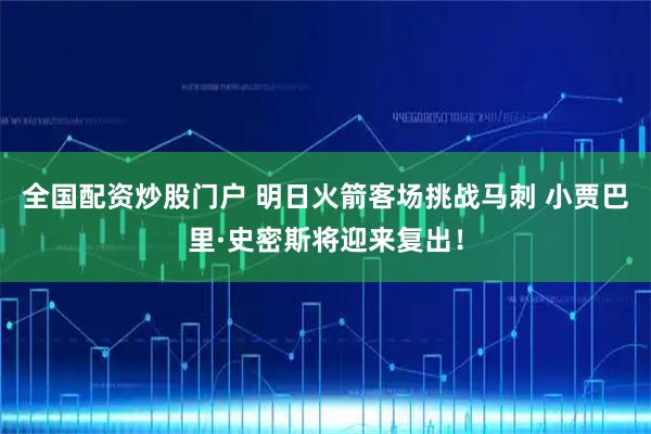 全国配资炒股门户 明日火箭客场挑战马刺 小贾巴里·史密斯将迎来复出！