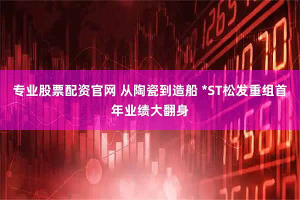 专业股票配资官网 从陶瓷到造船 *ST松发重组首年业绩大翻身