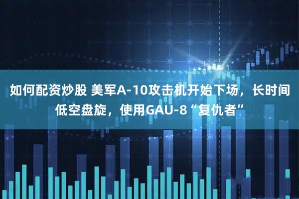 如何配资炒股 美军A-10攻击机开始下场，长时间低空盘旋，使用GAU-8“复仇者”