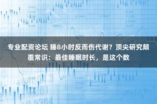 专业配资论坛 睡8小时反而伤代谢？顶尖研究颠覆常识：最佳睡眠时长，是这个数