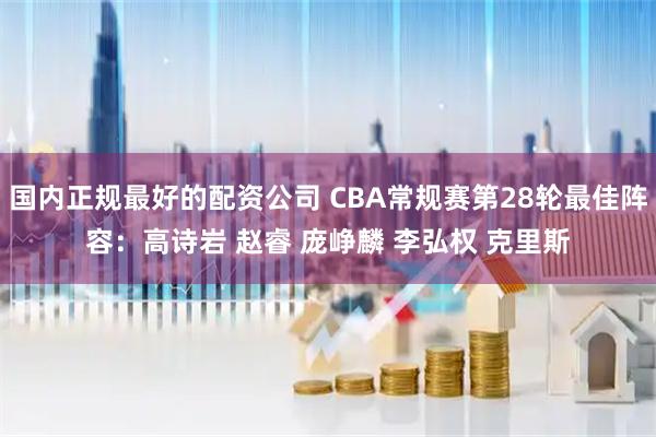 国内正规最好的配资公司 CBA常规赛第28轮最佳阵容:高诗岩 赵睿 庞峥麟 李弘权 克里斯