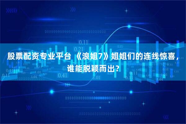 股票配资专业平台 《浪姐7》姐姐们的连线惊喜，谁能脱颖而出？