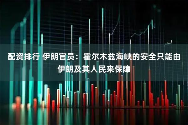 配资排行 伊朗官员：霍尔木兹海峡的安全只能由伊朗及其人民来保障