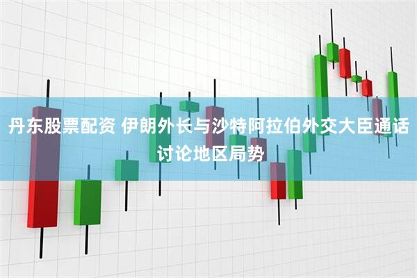 丹东股票配资 伊朗外长与沙特阿拉伯外交大臣通话 讨论地区局势