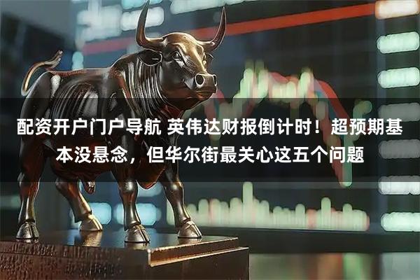 配资开户门户导航 英伟达财报倒计时！超预期基本没悬念，但华尔街最关心这五个问题