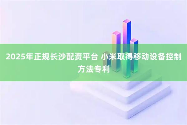2025年正规长沙配资平台 小米取得移动设备控制方法专利